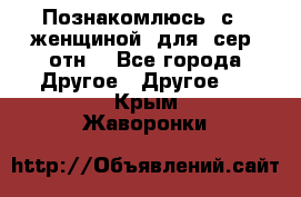 Познакомлюсь  с   женщиной  для  сер  отн. - Все города Другое » Другое   . Крым,Жаворонки